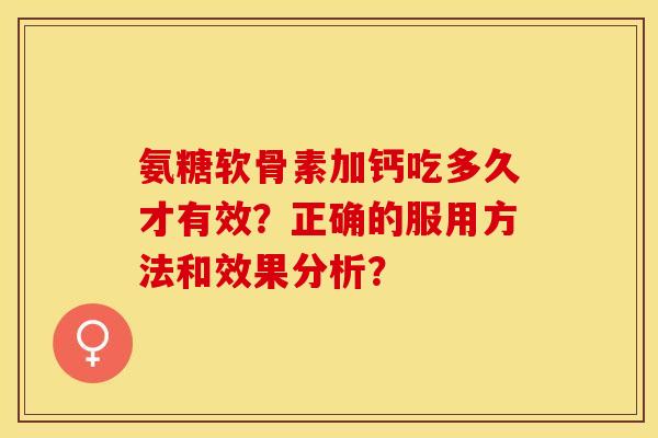 氨糖软骨素加钙吃多久才有效?正确的服用方法和效果分析? 氨糖软骨素加钙吃多久才有效?正确的服用方法和效果分析?