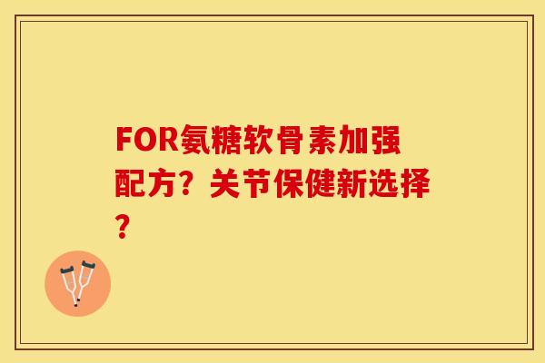 FOR氨糖软骨素加强配方?关节保健新选择? FOR氨糖软骨素加强配方?关节保健新选择?
