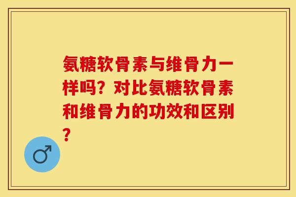 氨糖软骨素与维骨力一样吗?对比氨糖软骨素和维骨力的功效和区别? 氨糖软骨素与维骨力一样吗?对比氨糖软骨素和维骨力的功效和区别?