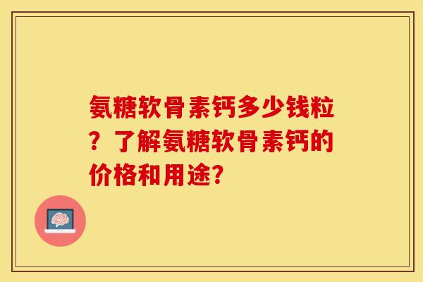 氨糖软骨素钙多少钱粒？了解氨糖软骨素钙的价格和用途？