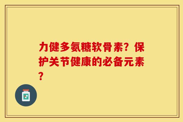 力健多氨糖软骨素?保护关节健康的必备元素? 力健多氨糖软骨素?保护关节健康的必备元素?