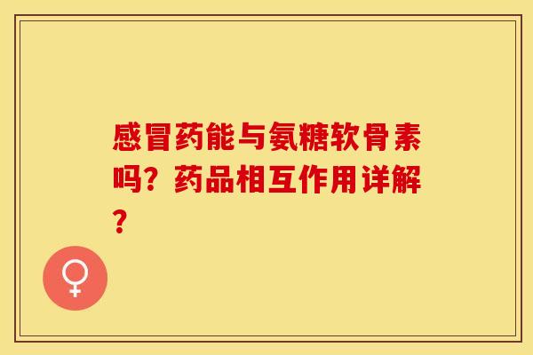 药能与氨糖软骨素吗？药品相互作用详解？