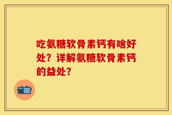 吃氨糖软骨素钙有啥好处?详解氨糖软骨素钙的益处? 吃氨糖软骨素钙有啥好处?详解氨糖软骨素钙的益处?