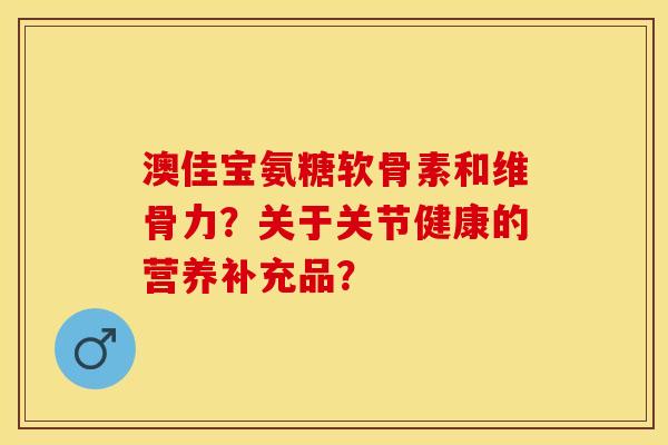 澳佳宝氨糖软骨素和维骨力?关于关节健康的营养补充品? 澳佳宝氨糖软骨素和维骨力?关于关节健康的营养补充品?