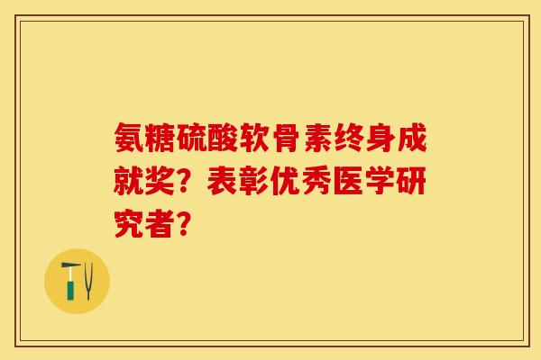 氨糖硫酸软骨素终身成就奖?表彰优秀医学研究者? 氨糖硫酸软骨素终身成就奖?表彰优秀医学研究者?
