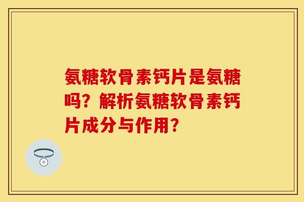 氨糖软骨素钙片是氨糖吗?解析氨糖软骨素钙片成分与作用? 氨糖软骨素钙片是氨糖吗?解析氨糖软骨素钙片成分与作用?