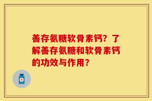 善存氨糖软骨素钙?了解善存氨糖和软骨素钙的功效与作用? 善存氨糖软骨素钙?了解善存氨糖和软骨素钙的功效与作用?