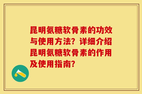 昆明氨糖软骨素的功效与使用方法?详细介绍昆明氨糖软骨素的作用及使用指南? 昆明氨糖软骨素的功效与使用方法?详细介绍昆明氨糖软骨素的作用及使用指南?