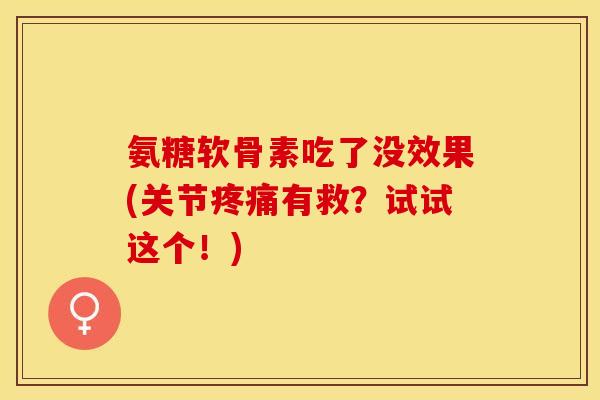 氨糖软骨素吃了没效果(关节疼痛有救？试试这个！)
