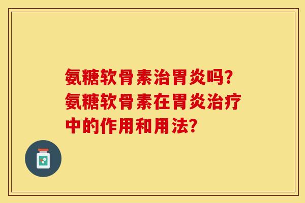 氨糖软骨素治胃炎吗？氨糖软骨素在胃炎治疗中的作用和用法？