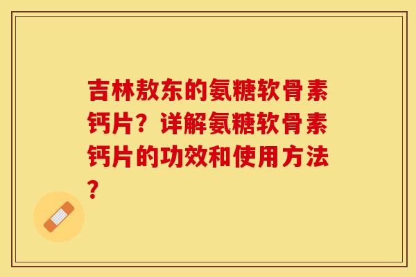 吉林敖东的氨糖软骨素钙片?详解氨糖软骨素钙片的功效和使用方法? 吉林敖东的氨糖软骨素钙片?详解氨糖软骨素钙片的功效和使用方法?