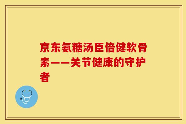 京东氨糖汤臣倍健软骨素——关节健康的守护者 京东氨糖汤臣倍健软骨素——关节健康的守护者