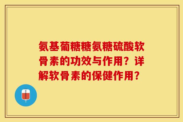氨基葡糖糖氨糖硫酸软骨素的功效与作用？详解软骨素的保健作用？