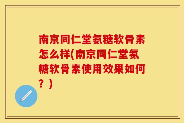 南京同仁堂氨糖软骨素怎么样(南京同仁堂氨糖软骨素使用效果如何?) 南京同仁堂氨糖软骨素怎么样(南京同仁堂氨糖软骨素使用效果如何?)