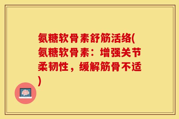 氨糖软骨素舒筋活络(氨糖软骨素:增强关节柔韧性,缓解筋骨不适) 氨糖软骨素舒筋活络(氨糖软骨素:增强关节柔韧性,缓解筋骨不适)