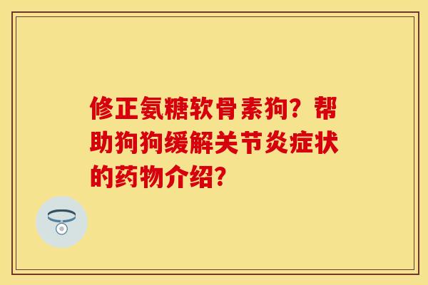 修正氨糖软骨素狗？帮助狗狗缓解关节炎症状的药物介绍？