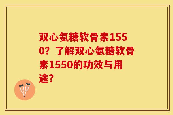 双心氨糖软骨素1550？了解双心氨糖软骨素1550的功效与用途？