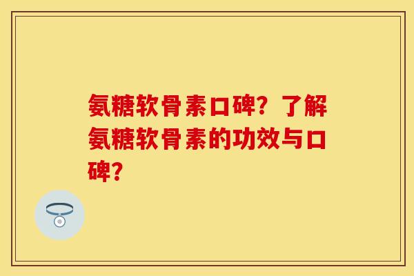 氨糖软骨素口碑?了解氨糖软骨素的功效与口碑? 氨糖软骨素口碑?了解氨糖软骨素的功效与口碑?
