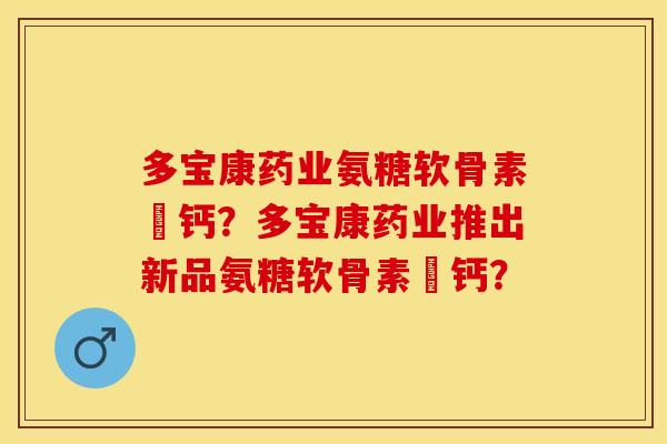 多宝康药业氨糖软骨素肰钙？多宝康药业推出新品氨糖软骨素肰钙？