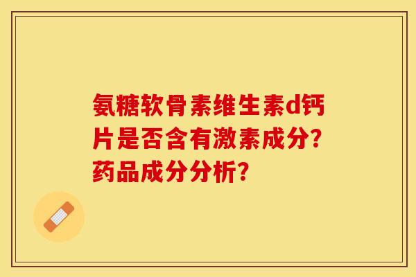 氨糖软骨素维生素d钙片是否含有激素成分？药品成分分析？