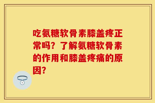 吃氨糖软骨素膝盖疼正常吗？了解氨糖软骨素的作用和膝盖疼痛的原因？