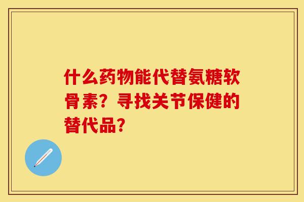 什么药物能代替氨糖软骨素？寻找关节保健的替代品？