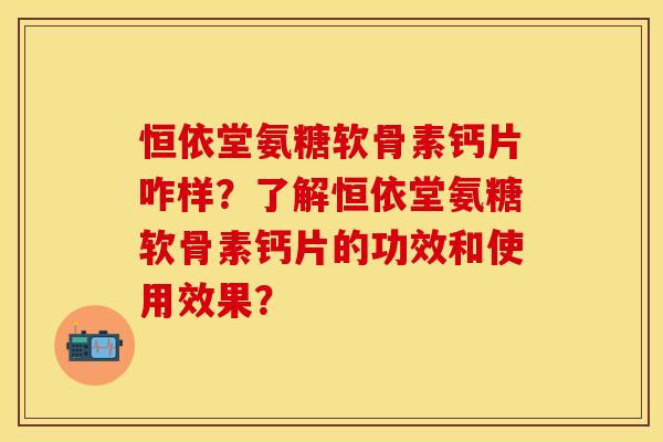 恒依堂氨糖软骨素钙片咋样?了解恒依堂氨糖软骨素钙片的功效和使用效果? 恒依堂氨糖软骨素钙片咋样?了解恒依堂氨糖软骨素钙片的功效和使用效果?