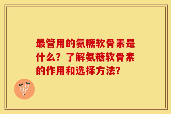 最管用的氨糖软骨素是什么？了解氨糖软骨素的作用和选择方法？