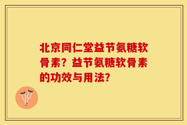 北京同仁堂益节氨糖软骨素?益节氨糖软骨素的功效与用法? 北京同仁堂益节氨糖软骨素?益节氨糖软骨素的功效与用法?