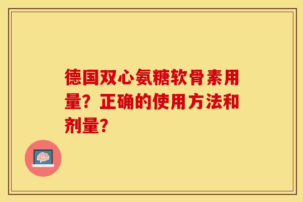 德国双心氨糖软骨素用量?正确的使用方法和剂量? 德国双心氨糖软骨素用量?正确的使用方法和剂量?