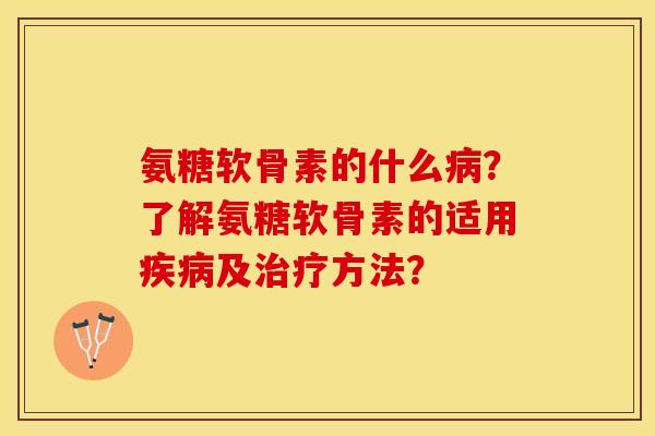氨糖软骨素的什么?了解氨糖软骨素的适用及方法? 氨糖软骨素的什么?了解氨糖软骨素的适用及方法?