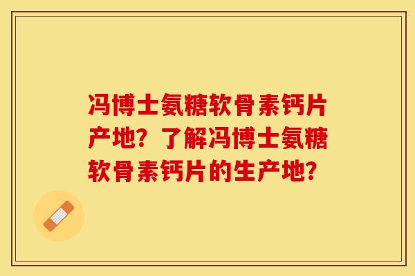 冯博士氨糖软骨素钙片产地?了解冯博士氨糖软骨素钙片的生产地? 冯博士氨糖软骨素钙片产地?了解冯博士氨糖软骨素钙片的生产地?
