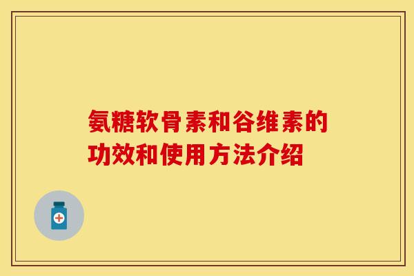 氨糖软骨素和谷维素的功效和使用方法介绍