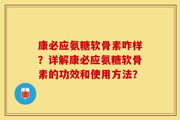 康必应氨糖软骨素咋样？详解康必应氨糖软骨素的功效和使用方法？