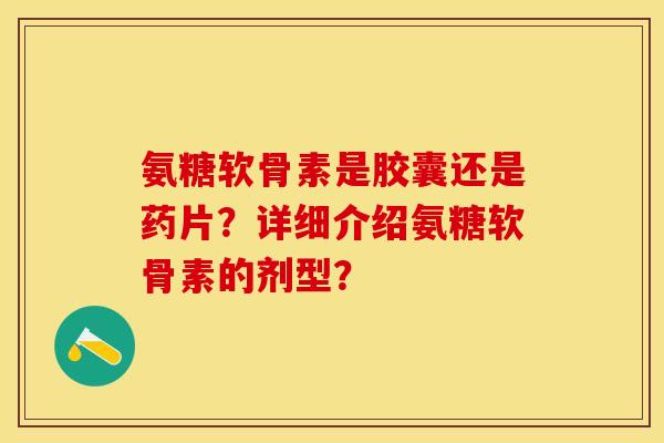 氨糖软骨素是胶囊还是药片?详细介绍氨糖软骨素的剂型? 氨糖软骨素是胶囊还是药片?详细介绍氨糖软骨素的剂型?