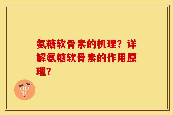氨糖软骨素的机理？详解氨糖软骨素的作用原理？