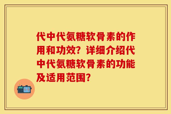 代中代氨糖软骨素的作用和功效？详细介绍代中代氨糖软骨素的功能及适用范围？
