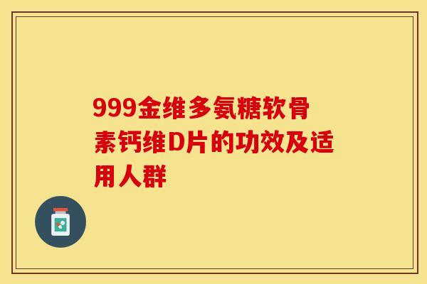 999金维多氨糖软骨素钙维D片的功效及适用人群 999金维多氨糖软骨素钙维D片的功效及适用人群