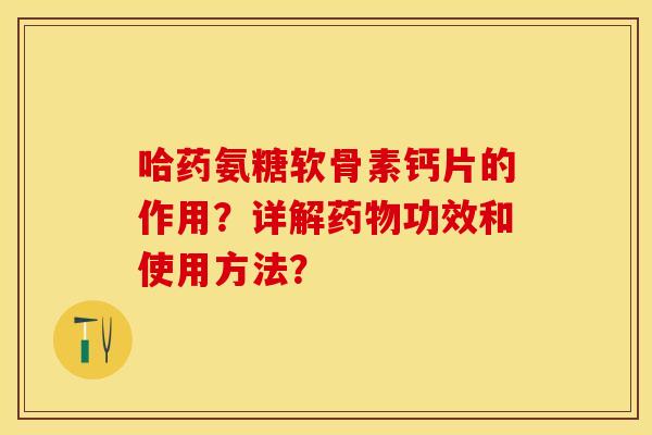 哈药氨糖软骨素钙片的作用?详解功效和使用方法? 哈药氨糖软骨素钙片的作用?详解功效和使用方法?
