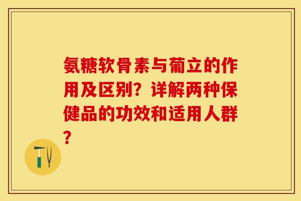 氨糖软骨素与葡立的作用及区别?详解两种保健品的功效和适用人群? 氨糖软骨素与葡立的作用及区别?详解两种保健品的功效和适用人群?