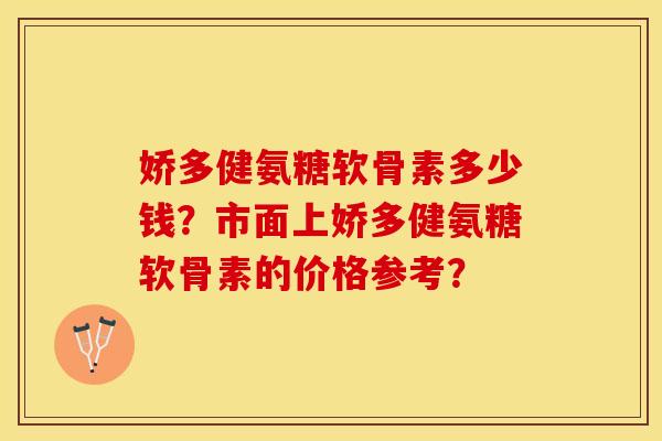 娇多健氨糖软骨素多少钱?市面上娇多健氨糖软骨素的价格参考? 娇多健氨糖软骨素多少钱?市面上娇多健氨糖软骨素的价格参考?