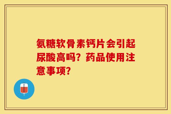 氨糖软骨素钙片会引起尿酸高吗?药品使用注意事项? 氨糖软骨素钙片会引起尿酸高吗?药品使用注意事项?