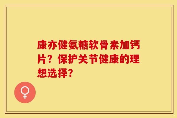 康亦健氨糖软骨素加钙片？保护关节健康的理想选择？