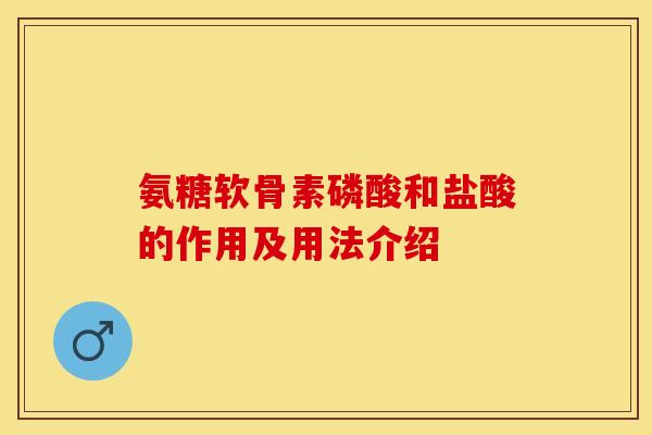 氨糖软骨素磷酸和盐酸的作用及用法介绍 氨糖软骨素磷酸和盐酸的作用及用法介绍