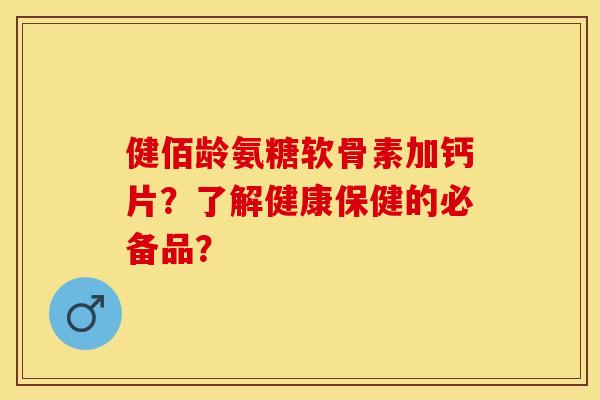 健佰龄氨糖软骨素加钙片？了解健康保健的必备品？