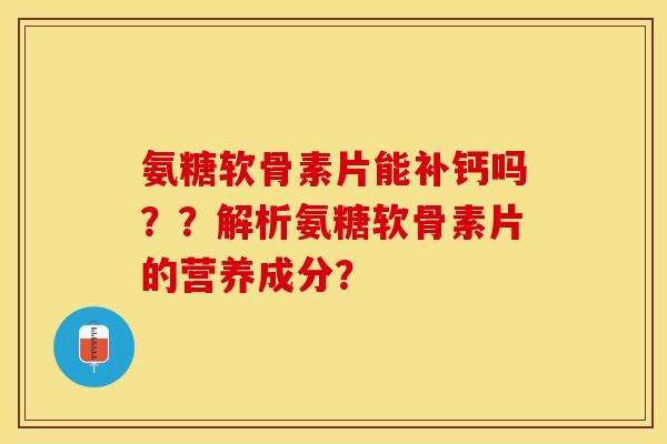 氨糖软骨素片能补钙吗？？解析氨糖软骨素片的营养成分？