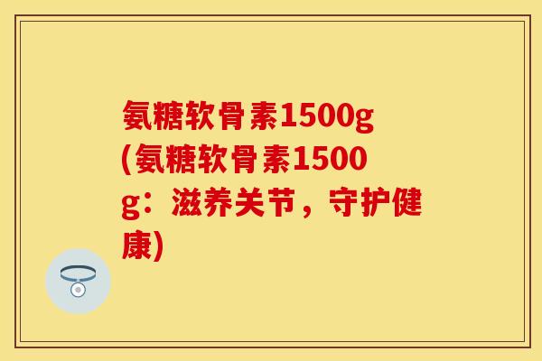氨糖软骨素1500g(氨糖软骨素1500g:滋养关节,守护健康) 氨糖软骨素1500g(氨糖软骨素1500g:滋养关节,守护健康)
