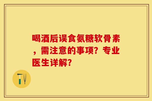 喝酒后误食氨糖软骨素，需注意的事项？专业医生详解？