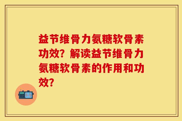 益节维骨力氨糖软骨素功效？解读益节维骨力氨糖软骨素的作用和功效？