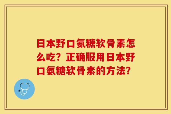 日本野口氨糖软骨素怎么吃?正确服用日本野口氨糖软骨素的方法? 日本野口氨糖软骨素怎么吃?正确服用日本野口氨糖软骨素的方法?